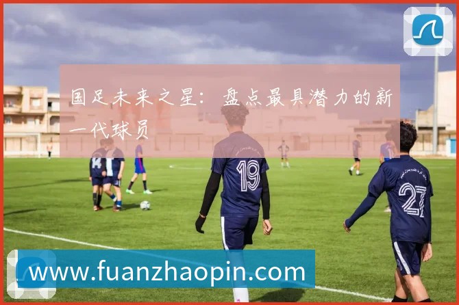 国足未来之星：盘点最具潜力的新一代球员